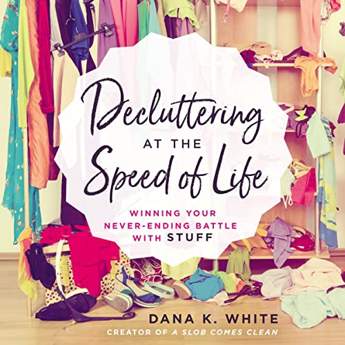 Decluttering at the Speed of Life: Winning Your Never-Ending Battle